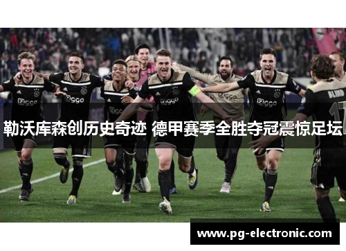 勒沃库森创历史奇迹 德甲赛季全胜夺冠震惊足坛 勒沃库森创历史奇迹 德甲赛季全胜夺冠震惊足坛