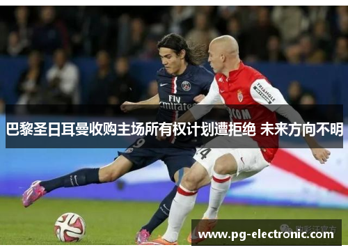 巴黎圣日耳曼收购主场所有权计划遭拒绝 未来方向不明 巴黎圣日耳曼收购主场所有权计划遭拒绝 未来方向不明