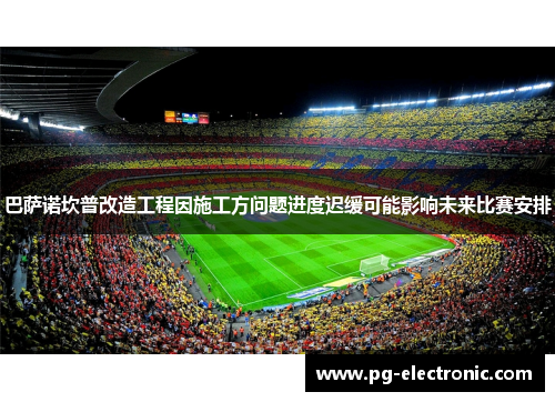 巴萨诺坎普改造工程因施工方问题进度迟缓可能影响未来比赛安排 巴萨诺坎普改造工程因施工方问题进度迟缓可能影响未来比赛安排