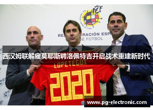 西汉姆联解雇莫耶斯聘洛佩特吉开启战术重建新时代 西汉姆联解雇莫耶斯聘洛佩特吉开启战术重建新时代