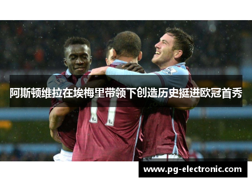 阿斯顿维拉在埃梅里带领下创造历史挺进欧冠首秀