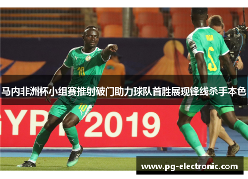 马内非洲杯小组赛推射破门助力球队首胜展现锋线杀手本色