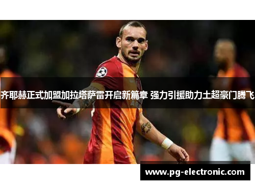 齐耶赫正式加盟加拉塔萨雷开启新篇章 强力引援助力土超豪门腾飞 齐耶赫正式加盟加拉塔萨雷开启新篇章 强力引援助力土超豪门腾飞