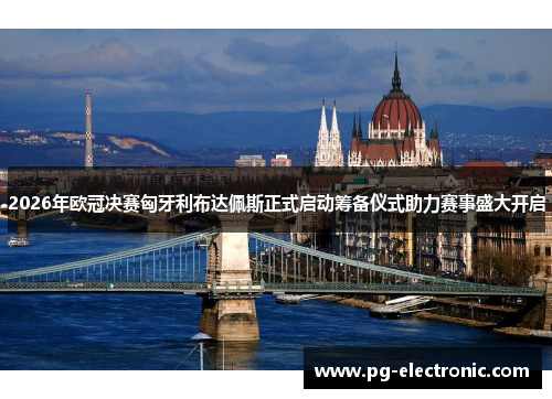 2026年欧冠决赛匈牙利布达佩斯正式启动筹备仪式助力赛事盛大开启 2026年欧冠决赛匈牙利布达佩斯正式启动筹备仪式助力赛事盛大开启