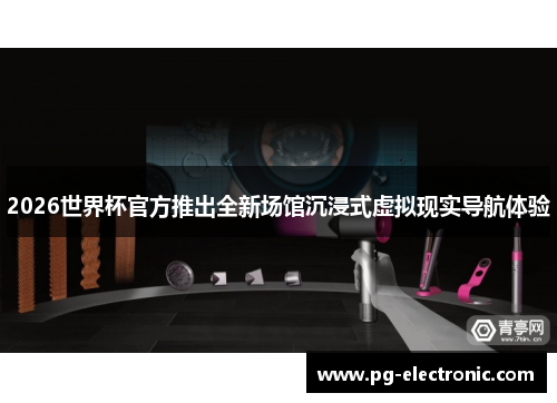 2026世界杯官方推出全新场馆沉浸式虚拟现实导航体验 2026世界杯官方推出全新场馆沉浸式虚拟现实导航体验