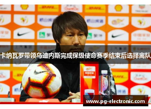 卡纳瓦罗带领乌迪内斯完成保级使命赛季结束后选择离队 卡纳瓦罗带领乌迪内斯完成保级使命赛季结束后选择离队