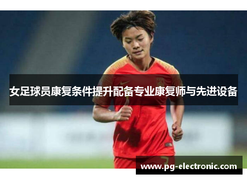 女足球员康复条件提升配备专业康复师与先进设备 女足球员康复条件提升配备专业康复师与先进设备