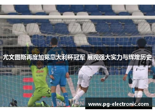 尤文图斯再度加冕意大利杯冠军 展现强大实力与辉煌历史