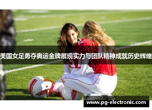美国女足勇夺奥运金牌展现实力与团队精神成就历史辉煌