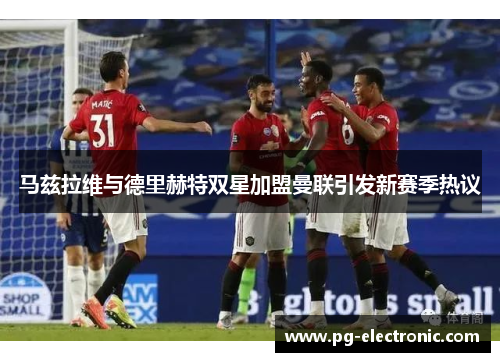 马兹拉维与德里赫特双星加盟曼联引发新赛季热议 马兹拉维与德里赫特双星加盟曼联引发新赛季热议