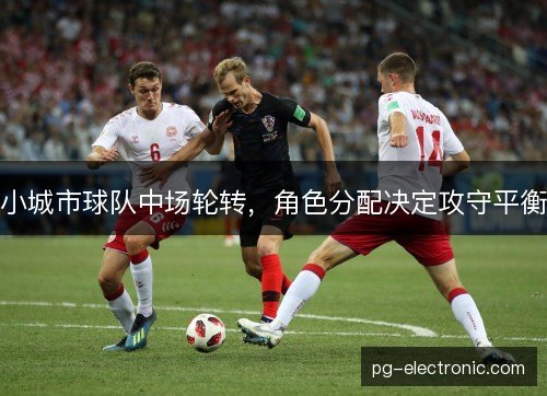 小城市球队中场轮转，角色分配决定攻守平衡