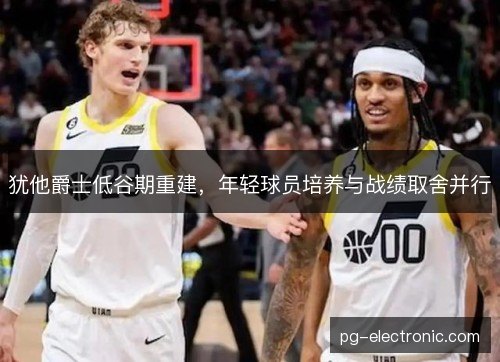 犹他爵士低谷期重建，年轻球员培养与战绩取舍并行