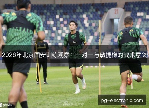 2026年北京国安训练观察：一对一与敏捷梯的战术意义